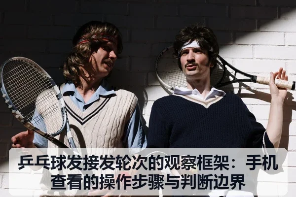 乒乓球发接发轮次的观察框架:手机查看的操作步骤与判断边界